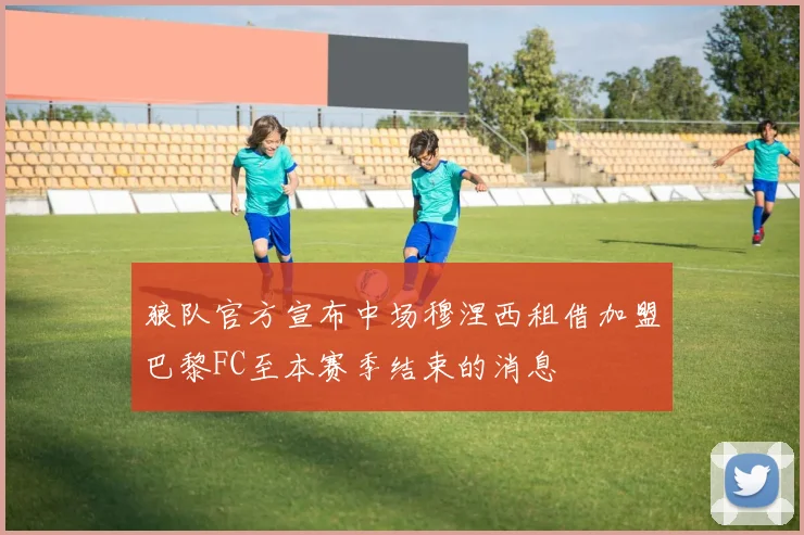 狼队官方宣布中场穆涅西租借加盟巴黎FC至本赛季结束的消息