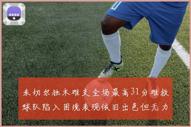 米切尔独木难支全场最高31分难救球队陷入困境表现依旧出色但无力回天