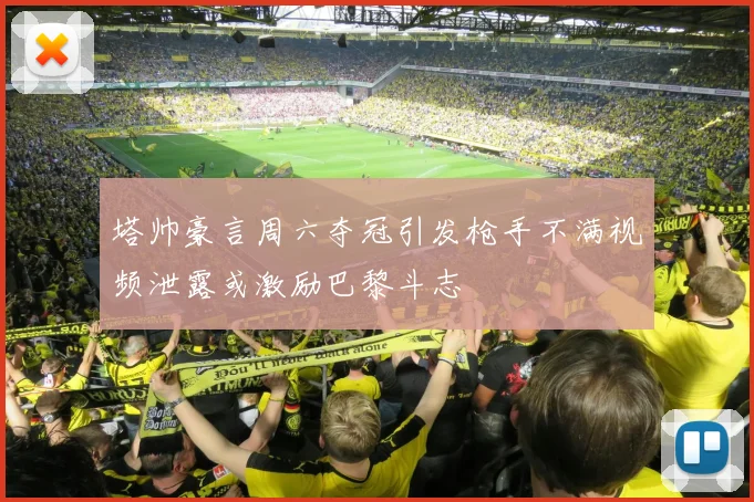 塔帅豪言周六夺冠引发枪手不满视频泄露或激励巴黎斗志