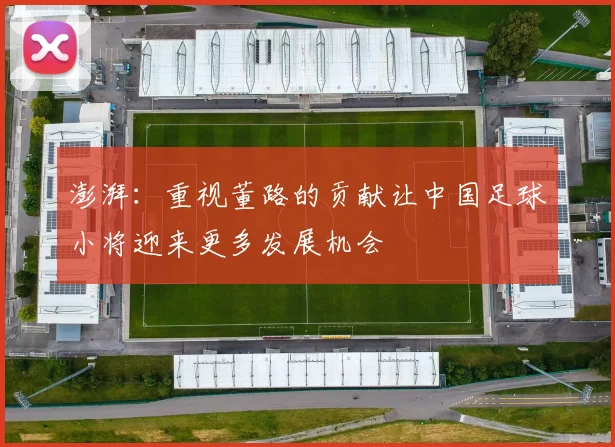 澎湃：重视董路的贡献让中国足球小将迎来更多发展机会