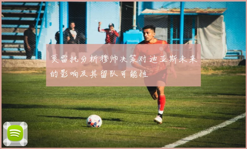 莫雷托分析穆帅决策对迪亚斯未来的影响及其留队可能性