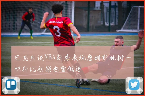 巴克利谈NBA新秀表现詹姆斯独树一帜科比初期也曾低迷