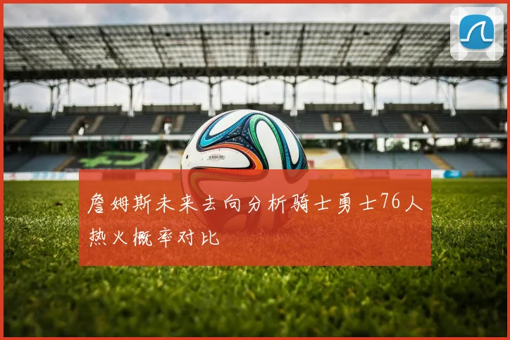 詹姆斯未来去向分析骑士勇士76人热火概率对比