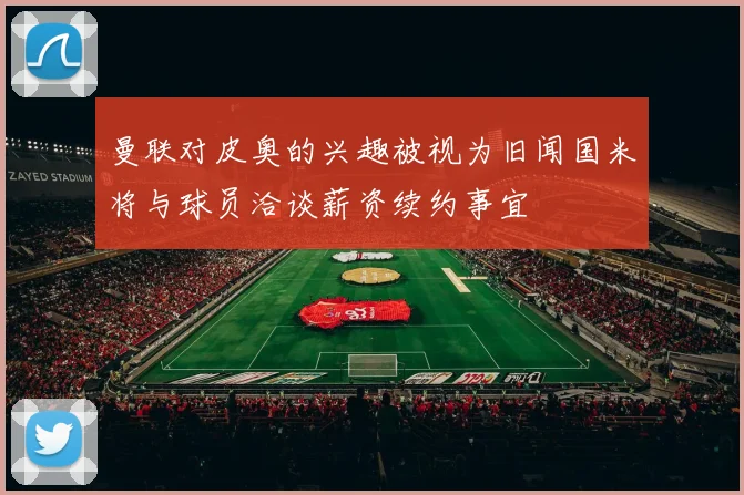 曼联对皮奥的兴趣被视为旧闻国米将与球员洽谈薪资续约事宜