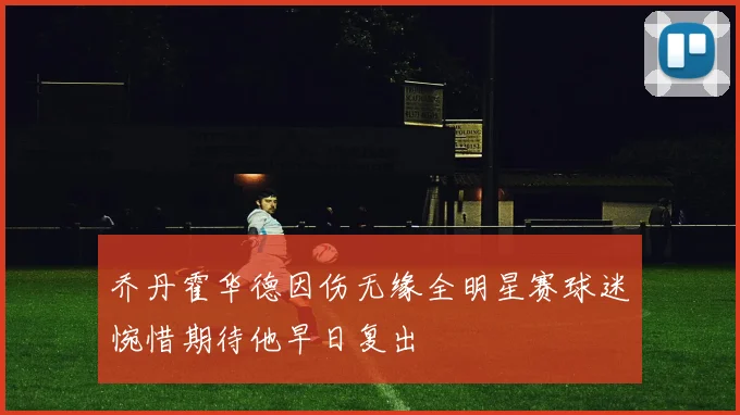 乔丹霍华德因伤无缘全明星赛球迷惋惜期待他早日复出