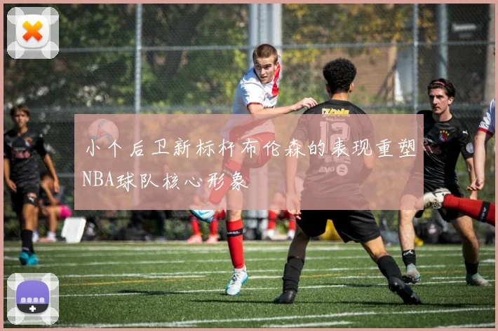 小个后卫新标杆布伦森的表现重塑NBA球队核心形象