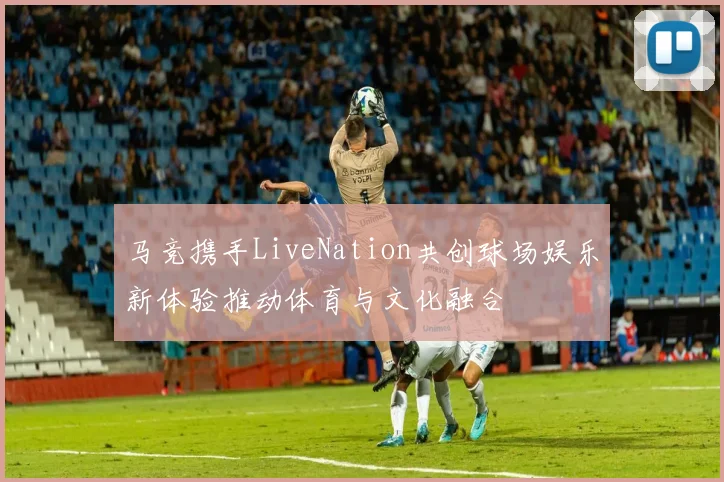 马竞携手LiveNation共创球场娱乐新体验推动体育与文化融合