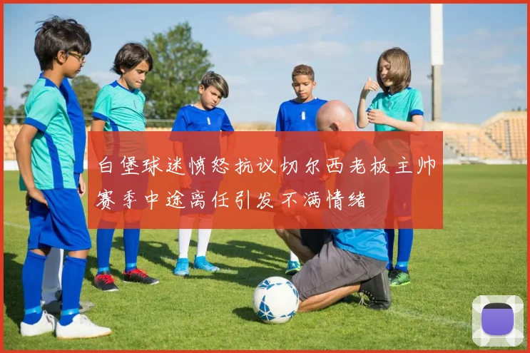 白堡球迷愤怒抗议切尔西老板主帅赛季中途离任引发不满情绪