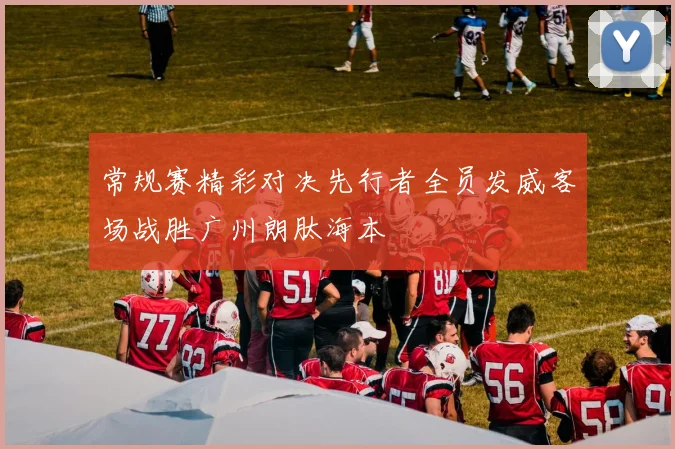 常规赛精彩对决先行者全员发威客场战胜广州朗肽海本