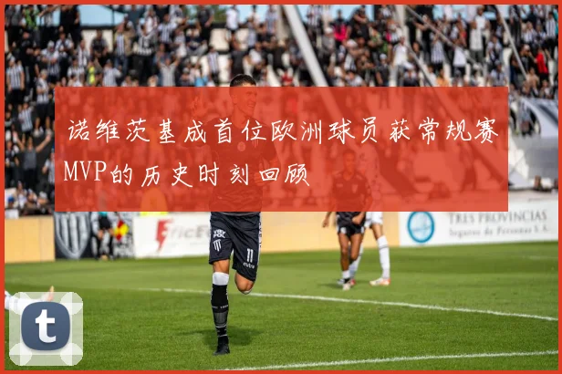 诺维茨基成首位欧洲球员获常规赛MVP的历史时刻回顾