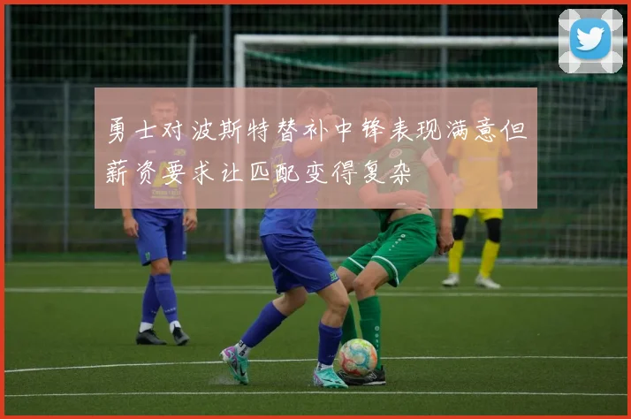 勇士对波斯特替补中锋表现满意但薪资要求让匹配变得复杂