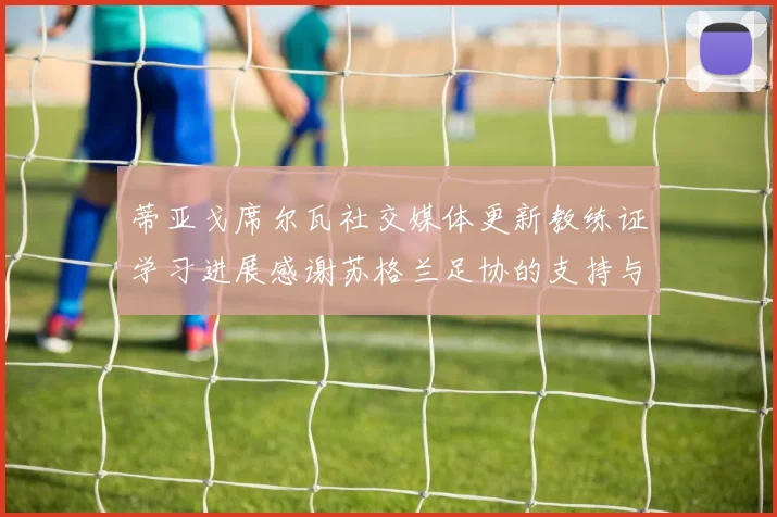 蒂亚戈席尔瓦社交媒体更新教练证学习进展感谢苏格兰足协的支持与帮助