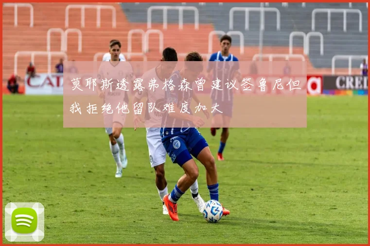 莫耶斯透露弗格森曾建议签鲁尼但我拒绝他留队难度加大