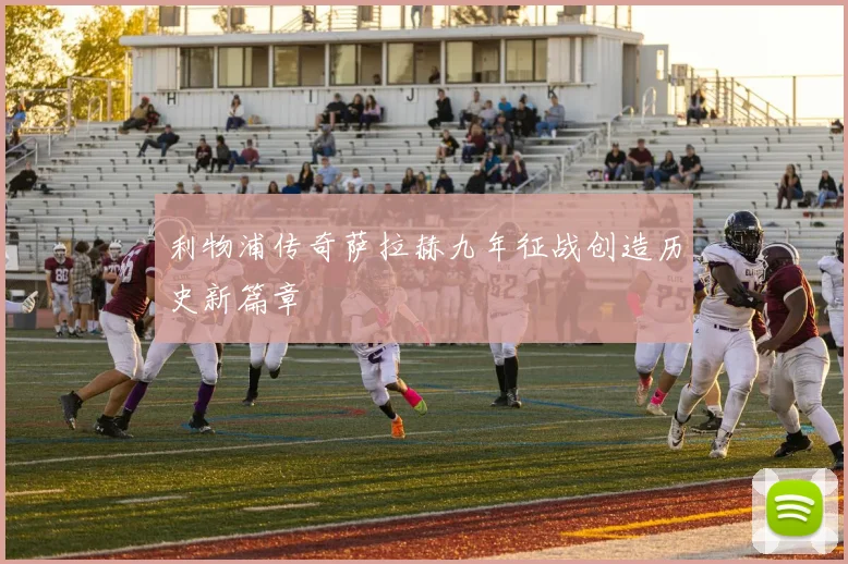 利物浦传奇萨拉赫九年征战创造历史新篇章