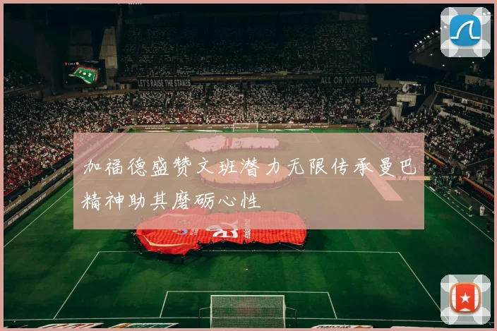 加福德盛赞文班潜力无限传承曼巴精神助其磨砺心性