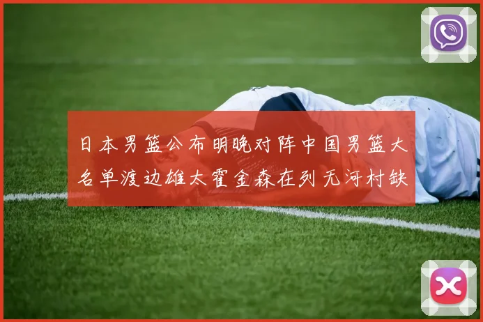 日本男篮公布明晚对阵中国男篮大名单渡边雄太霍金森在列无河村缺席
