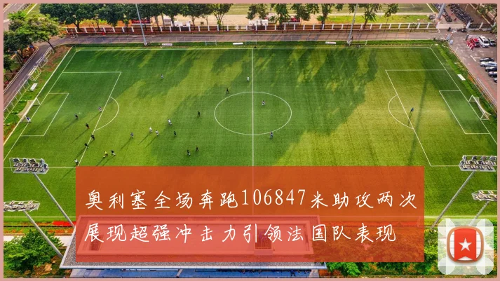 奥利塞全场奔跑106847米助攻两次展现超强冲击力引领法国队表现