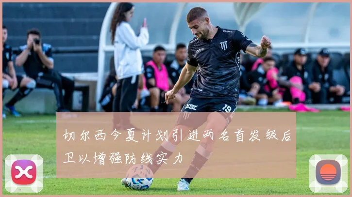 切尔西今夏计划引进两名首发级后卫以增强防线实力
