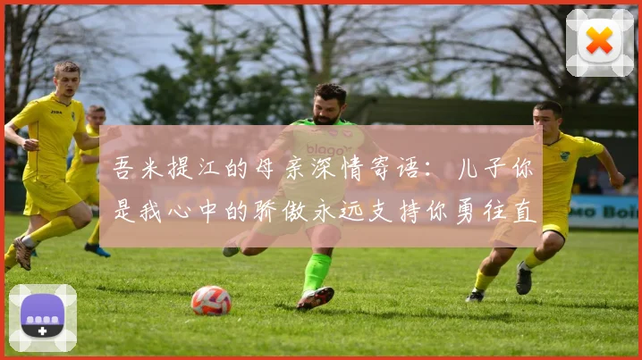 吾米提江的母亲深情寄语：儿子你是我心中的骄傲永远支持你勇往直前！