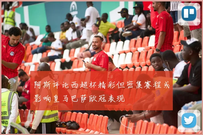 阿斯评论西超杯精彩但密集赛程或影响皇马巴萨欧冠表现