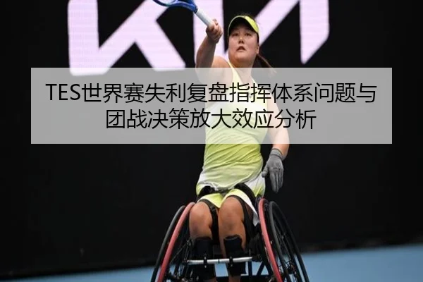 TES世界赛失利复盘指挥体系问题与团战决策放大效应分析